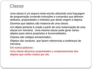 Classe
Uma classe é um arquivo texto escrito utilizando uma linguagem
de programação contendo instruções e comandos que de...