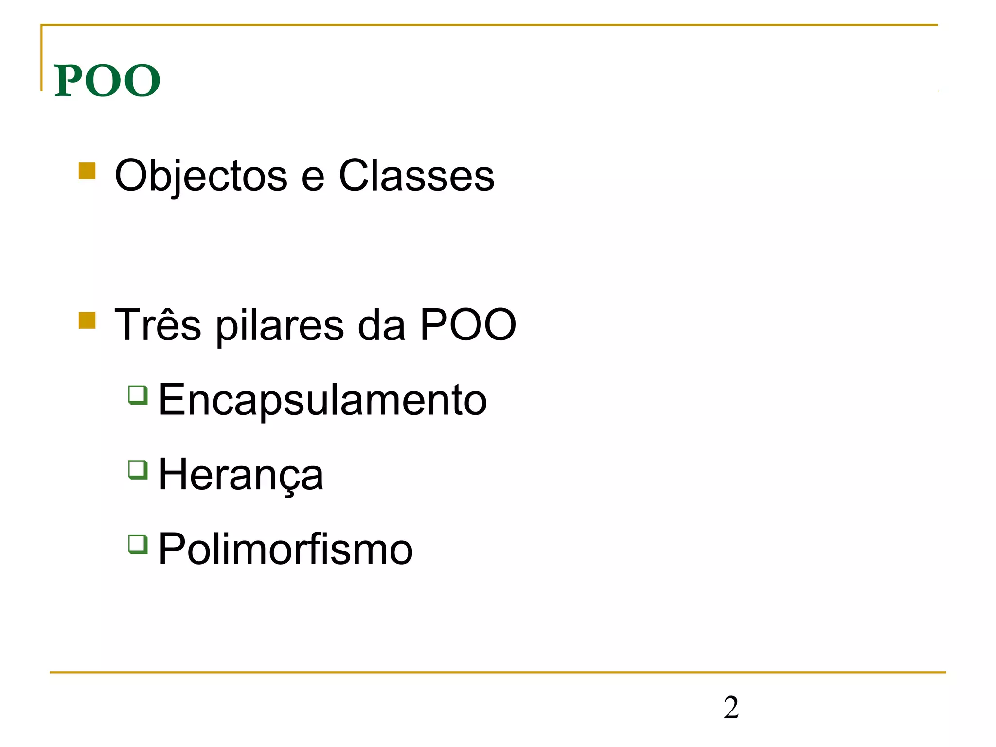 POO
   Objectos e Classes


   Três pilares da POO
       Encapsulamento
       Herança
       Polimorfismo


                          2
 