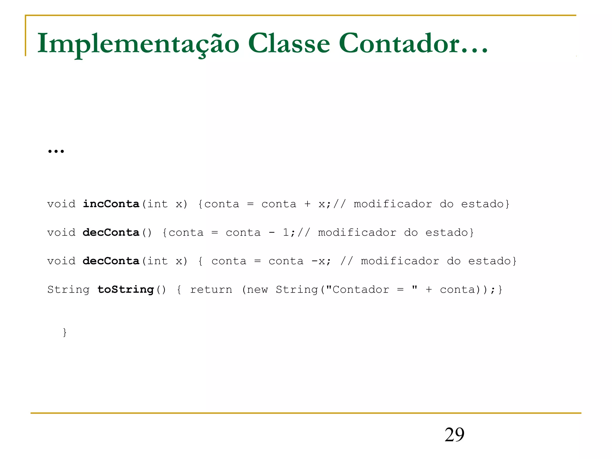 Implementação Classe Contador…


…
void incConta(int x) {conta = conta + x;// modificador do estado}

void decConta() {conta = conta - 1;// modificador do estado}

void decConta(int x) { conta = conta -x; // modificador do estado}

String toString() { return (new String("Contador = " + conta));}


  }




                                                       29
 