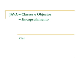 JAVA – Classes e Objectos
     – Encapsulamento



     ATAI




                            1
 