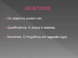  Os adjetivos podem ser:
 Qualificativos: A Joana é violenta.
 Numerais: O Hugoficou em segundo lugar.
 