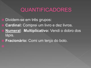  Dividem-se em três grupos:
 Cardinal: Comprei um livro e dez livros.
 Numeral: Multiplicativo: Vendi o dobro dos
lápis.
 Fracionário: Comi um terço do bolo.

 
