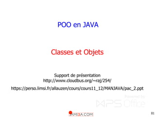 81
Classes et Objets
Support de présentation
http://www.cloudbus.org/~raj/254/
https://perso.limsi.fr/allauzen/cours/cours11_12/MANJAVA/pac_2.ppt
POO en JAVA
 