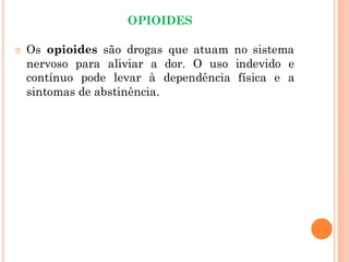 OPIOIDES
🞆 Os opioides são drogas que atuam no sistema
nervoso para aliviar a dor. O uso indevido e
contínuo pode levar à dependência física e a
sintomas de abstinência.
 