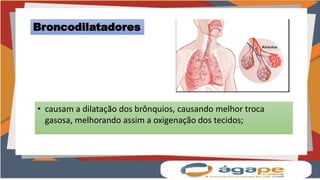 Broncodilatadores
• causam a dilatação dos brônquios, causando melhor troca
gasosa, melhorando assim a oxigenação dos tecidos;
 