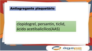 clopidogrel, persantin, ticlid,
ácido acetilsalicílico(AAS)
Antiagregante plaquetário
 