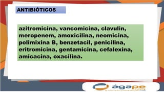 ANTIBIÓTICOS
azitromicina, vancomicina, clavulin,
meropenem, amoxicilina, neomicina,
polimixina B, benzetacil, penicilina,
eritromicina, gentamicina, cefalexina,
amicacina, oxacilina.
 