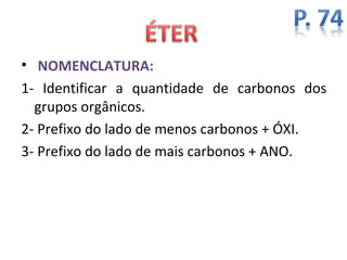 • NOMENCLATURA:
1- Identificar a quantidade de carbonos dos
  grupos orgânicos.
2- Prefixo do lado de menos carbonos + ÓXI.
3- Prefixo do lado de mais carbonos + ANO.
 