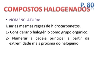 • NOMENCLATURA:
Usar as mesmas regras de hidrocarbonetos.
1- Considerar o halogênio como grupo orgânico.
2- Numerar a cadeia principal a partir da
  extremidade mais próxima do halogênio.
 