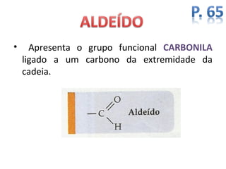 •     Apresenta o grupo funcional CARBONILA
    ligado a um carbono da extremidade da
    cadeia.
 