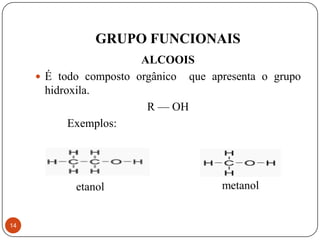 GRUPO FUNCIONAIS
                        ALCOOIS
      É todo composto orgânico que apresenta o grupo
       hidroxila.
                         R — OH
            Exemplos:




14
 