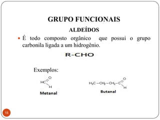 GRUPO FUNCIONAIS
                           ALDEÍDOS
      É todo composto orgânico        que possui o grupo
       carbonila ligada a um hidrogênio.



           Exemplos:




15
 