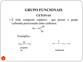 GRUPO FUNCIONAIS
                           CETONAS
      É todo composto orgânico        que possui o grupo
       carbonila posicionado entre carbonos.



           Exemplos:


             propano
             na                        butanona


16
 