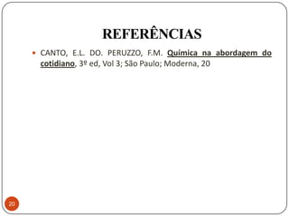 REFERÊNCIAS
      CANTO, E.L. DO. PERUZZO, F.M. Química na abordagem do
      cotidiano, 3º ed, Vol 3; São Paulo; Moderna, 20




20
 