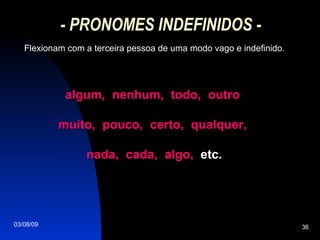 - PRONOMES INDEFINIDOS - Flexionam com a terceira pessoa de uma modo vago e indefinido. algum,  nenhum,  todo,  outro  muito,  pouco,  certo,  qualquer,  nada,  cada,  algo,   etc. 