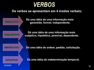 VERBOS   Os verbos se apresentam em 4 modos verbais: Dá uma idéia de uma informação mais  garantida, formal, independente. INDICATIVO IMPERATIVO SUBJUNTIVO INFINITIVO Dá uma idéia de uma informação mais  subjetiva, hipotética, possível, dependente. Dá uma idéia de ordem, pedido, solicitação. Dá uma idéia de indeterminação temporal. 