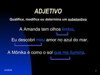ADJETIVO Qualifica, modifica ou determina um  substantivo A Amanda tem olhos  lindos . Eu descobri  meu  amor no azul do mar. A Mônika é como o sol  que me ilumina . 