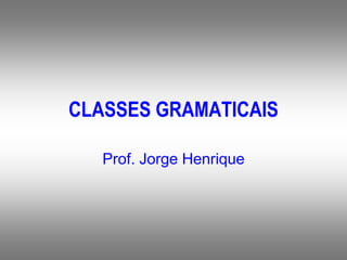 CLASSES GRAMATICAIS
Prof. Jorge Henrique
 