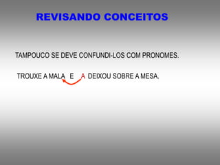 REVISANDO CONCEITOS
TAMPOUCO SE DEVE CONFUNDI-LOS COM PRONOMES.
TROUXE A MALA E A DEIXOU SOBRE A MESA.
 