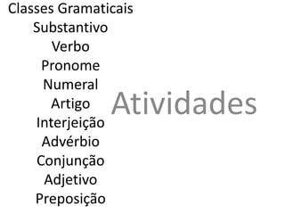 Classes Gramaticais
Substantivo
Verbo
Pronome
Numeral
Artigo
Interjeição
Advérbio
Conjunção
Adjetivo
Preposição
Atividades
 