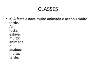CLASSES
• a) A festa estava muito animada e acabou muito
tarde.
A:
festa:
estava:
muito:
animada:
e:
acabou:
muito:
tarde:
 