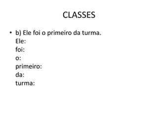 CLASSES
• b) Ele foi o primeiro da turma.
Ele:
foi:
o:
primeiro:
da:
turma:
 