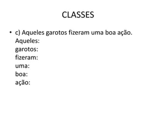 CLASSES
• c) Aqueles garotos fizeram uma boa ação.
Aqueles:
garotos:
fizeram:
uma:
boa:
ação:
 