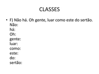 CLASSES
• F) Não há. Oh gente, luar como este do sertão.
Não:
há:
Oh:
gente:
luar:
como:
este:
do:
sertão:
 