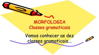 MORFOLOGIA
Classes gramaticais
Vamos conhecer as dez
classes gramaticais...
 