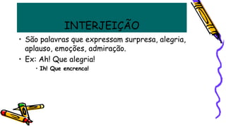 INTERJEIÇÃO
• São palavras que expressam surpresa, alegria,
aplauso, emoções, admiração.
• Ex: Ah! Que alegria!
• Ih! Que encrenca!
 