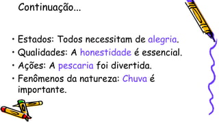Continuação...
• Estados: Todos necessitam de alegria.
• Qualidades: A honestidade é essencial.
• Ações: A pescaria foi divertida.
• Fenômenos da natureza: Chuva é
importante.
 