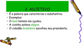 3. ADJETIVO
• É a palavra que caracteriza o substantivo.
• Exemplos:
• O bom homem me ajudou.
• A vizinha estava alegre.
• O cidadão brasileiro escolheu seu presidente.
 
