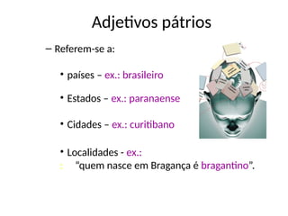 Adjetivos pátrios
– Referem-se a:
• países – ex.: brasileiro
• Estados – ex.: paranaense
• Cidades – ex.: curitibano
• Localidades - ex.:
: “quem nasce em Bragança é bragantino”.
 