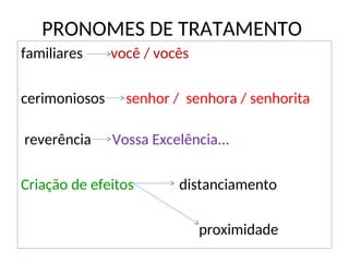 PRONOMES DE TRATAMENTO
familiares você / vocês
cerimoniosos senhor / senhora / senhorita
reverência Vossa Excelência...
Criação de efeitos distanciamento
proximidade
 