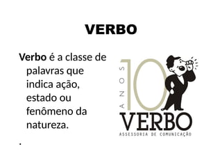 VERBO
Verbo é a classe de
palavras que
indica ação,
estado ou
fenômeno da
natureza.
.
 