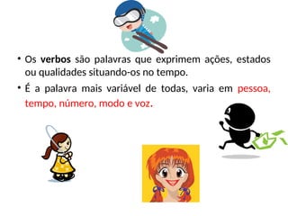 • Os verbos são palavras que exprimem ações, estados
ou qualidades situando-os no tempo.
• É a palavra mais variável de todas, varia em pessoa,
tempo, número, modo e voz.
 