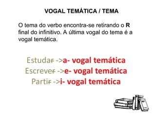 VOGAL TEMÁTICA / TEMA
O tema do verbo encontra-se retirando o R
final do infinitivo. A última vogal do tema é a
vogal temática.
 