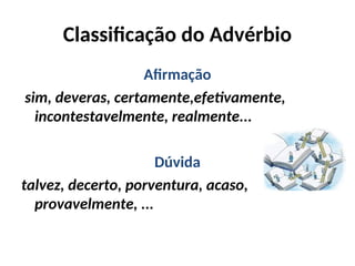 Classificação do Advérbio
Afirmação
sim, deveras, certamente,efetivamente,
incontestavelmente, realmente...
Dúvida
talvez, decerto, porventura, acaso,
provavelmente, ...
 