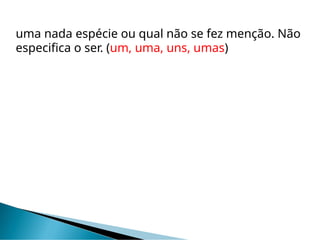 uma nada espécie ou qual não se fez menção. Não
especifica o ser. (um, uma, uns, umas)
 