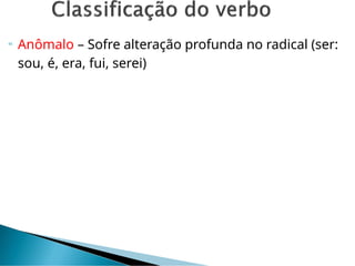  Anômalo – Sofre alteração profunda no radical (ser:
sou, é, era, fui, serei)
 