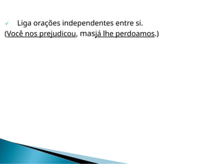  Liga orações independentes entre si.
(Você nos prejudicou, masjá lhe perdoamos.)
 