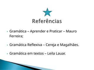  Gramática – Aprender e Praticar – Mauro
Ferreira;
 Gramática Reflexiva – Cereja e Magalhães.
 Gramática em textos – Leila Lauar.
 