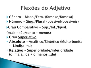 🞂 Gênero – Masc./Fem. (famoso/famosa)
🞂 Número – Sing./Plural (possível/possíveis)
🞂Grau Comparativo – Sup./Inf./Igual.
(mais – tão/tanto – menos)
🞂 Grau Superlativo:
• Absoluto – Analítico/Sintético (Muito bonita
– Lindíssima)
• Relativo – Superioridade/inferioridade
(o mais...de / o menos...de)
 