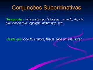 Conjunções Subordinativas
Temporais – indicam tempo. São elas, quando, depois
que, desde que, logo que, assim que, etc..
Desde que você foi embora, fez-se noite em meu viver.
 