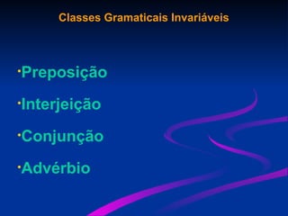 Classes Gramaticais Invariáveis
•Preposição
•Interjeição
•Conjunção
•Advérbio
 