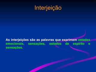 Interjeição
As interjeições são as palavras que exprimem estados
emocionais, sensações, estados de espírito e
sensações.
 