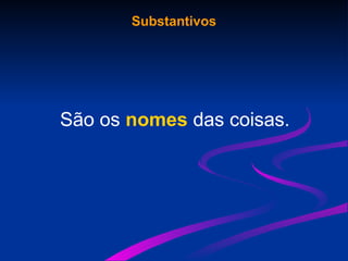 Substantivos
São os nomes das coisas.
 