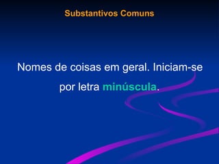 Substantivos Comuns
Nomes de coisas em geral. Iniciam-se
por letra minúscula.
 