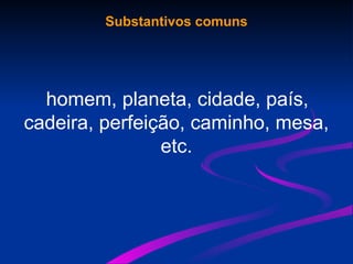 Substantivos comuns
homem, planeta, cidade, país,
cadeira, perfeição, caminho, mesa,
etc.
 