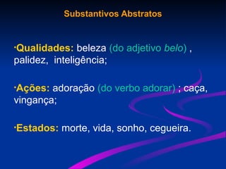 Substantivos Abstratos
•Qualidades: beleza (do adjetivo belo) ,
palidez, inteligência;
•Ações: adoração (do verbo adorar) ; caça,
vingança;
•Estados: morte, vida, sonho, cegueira.
 